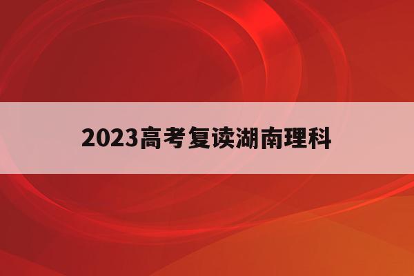 2023高考复读湖南理科(湖南高考改革新方案2020复读生)