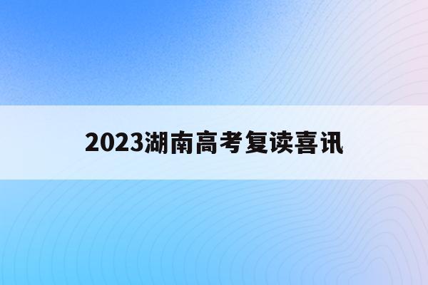 2023湖南高考复读喜讯(2021湖南新高考复读政策)