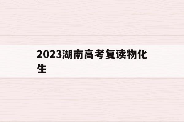 2023湖南高考复读物化生(湖南省2021高考物化生人数)