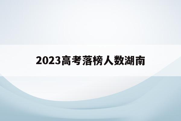2023高考落榜人数湖南(2023高考落榜人数湖南有多少)