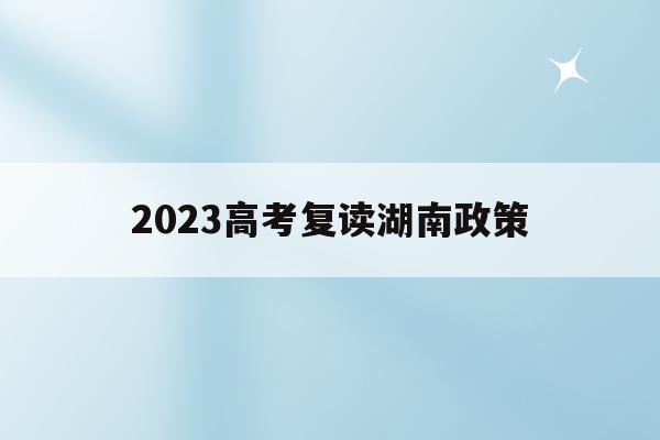 2023高考复读湖南政策(2020复读生高考政策湖南)