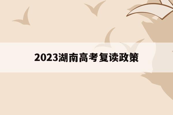 2023湖南高考复读政策(湖南高考改革新方案2020复读生)