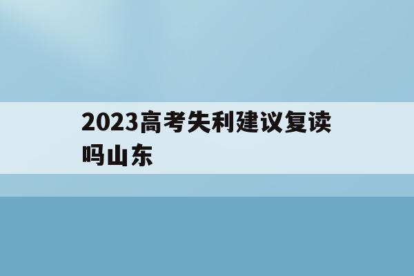 2023高考失利建议复读吗山东(2022年山东高考的还有机会复读吗)