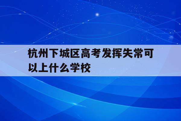包含杭州下城区高考发挥失常可以上什么学校的词条