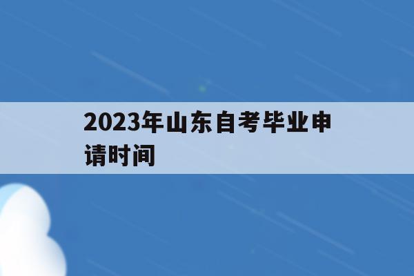 2023年山東自考畢業申請時間(2023年山東自考畢業申請時間是多久)