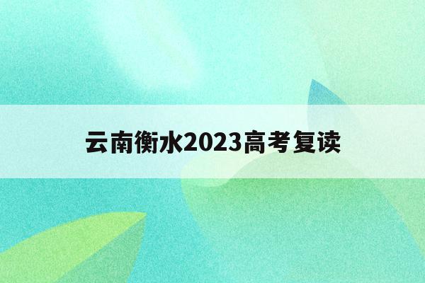 云南衡水2023高考复读(云南衡水中学复读生招生条件2021)