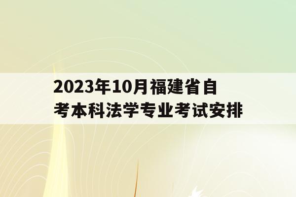 2023年10月福建省自考本科法學專業考試安排的簡單介紹