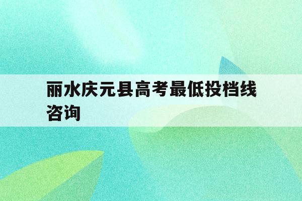 关于丽水庆元县高考最低投档线咨询的信息