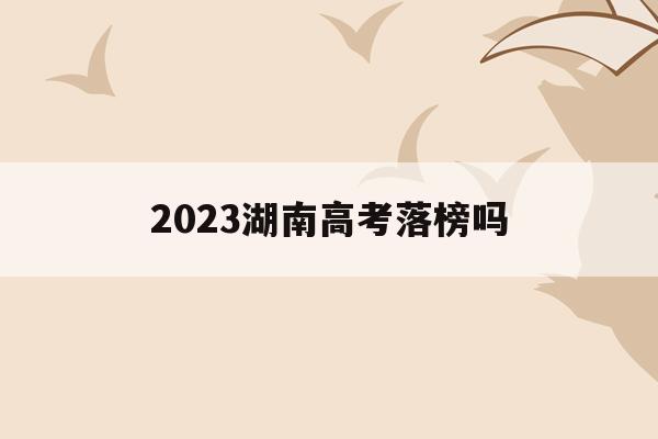 2023湖南高考落榜嗎(2023年湖南高考改革最新方案)