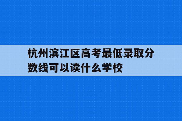 杭州濱江區高考最低錄取分數線可以讀什么學校的簡單介紹