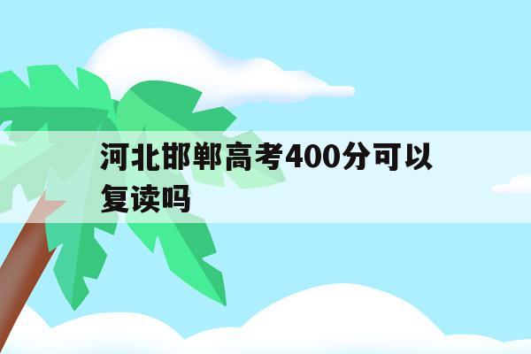 河北邯郸高考400分可以复读吗(河北省邯郸市中考400分能上啥学校)