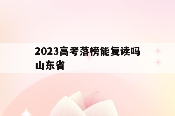 2023高考落榜能复读吗山东省(2023高考落榜能复读吗山东省青岛市)