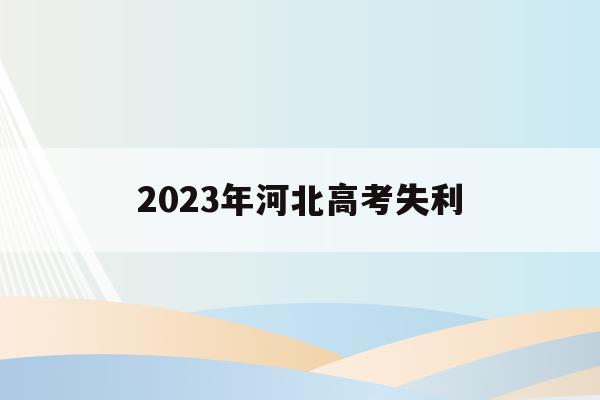 2023年河北高考失利(2023年河北高考改革最新方案)