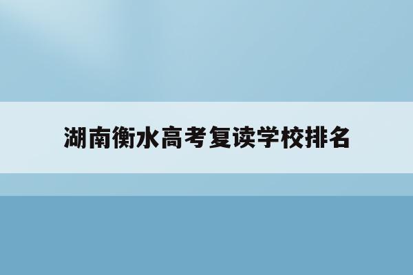 湖南衡水高考复读学校排名(2021年衡水高中复读学校)