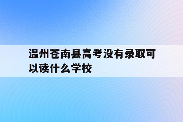 关于温州苍南县高考没有录取可以读什么学校的信息
