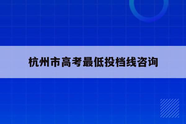 杭州市高考最低投档线咨询(2021年杭州普高最低分数线)