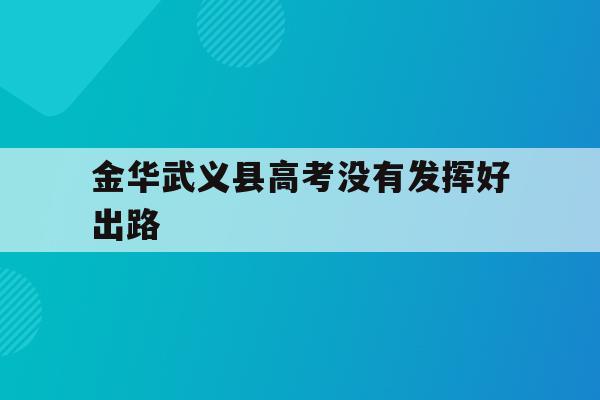金华武义县高考没有发挥好出路(金华武义中考分数线2021年公布)