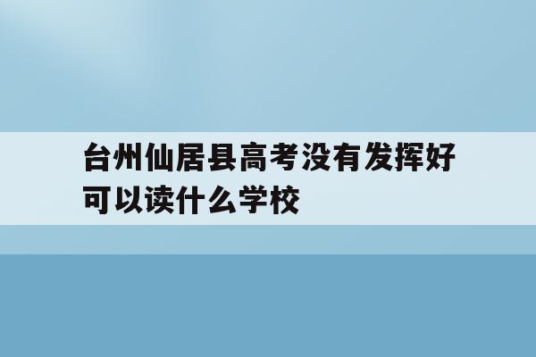 包含台州仙居县高考没有发挥好可以读什么学校的词条