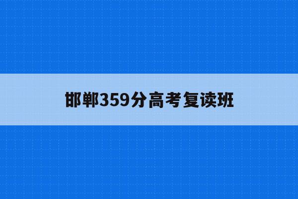 邯郸359分高考复读班(邯郸高考复读培训机构排名)