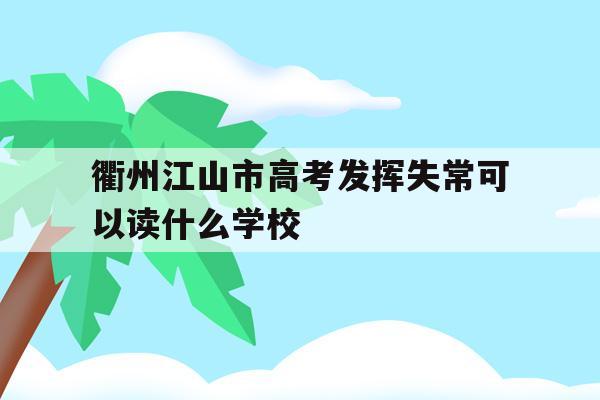 关于衢州江山市高考发挥失常可以读什么学校的信息