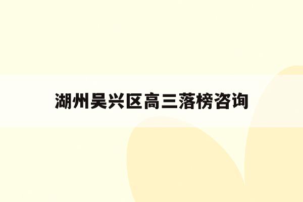 湖州吴兴区高三落榜咨询(湖州吴兴高级中学2020高考)