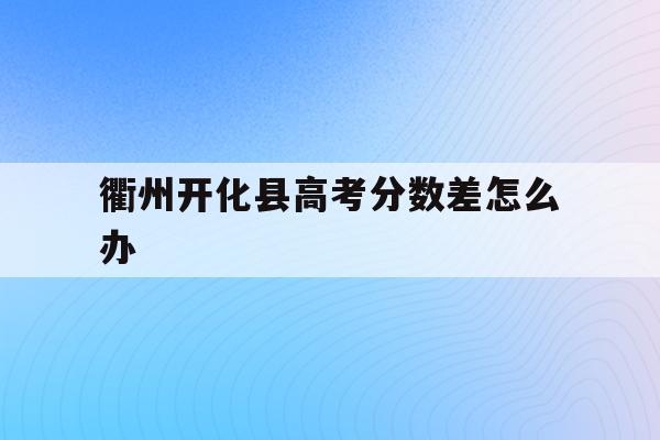 衢州开化县高考分数差怎么办(衢州开化高中录取分数线2021)