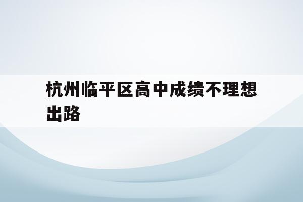 杭州临平区高中成绩不理想出路(杭州临平中考分数线2021年公布)