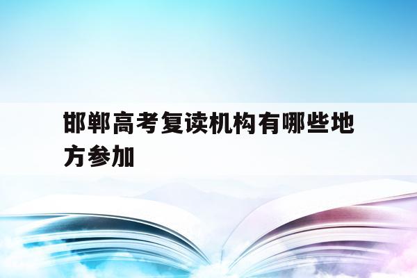 邯郸高考复读机构有哪些地方参加(邯郸高考复读机构有哪些地方参加考试)