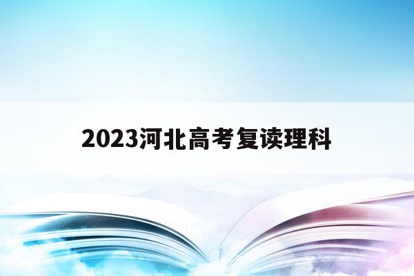 2023河北高考复读理科(2021高考的河北考生2022复读)