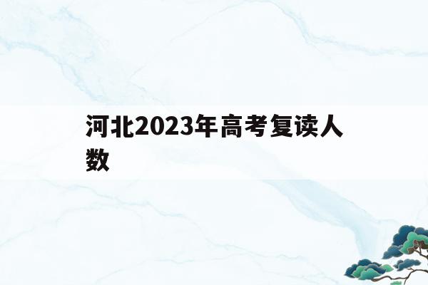 河北2023年高考复读人数(河北省2021年高考复读生人数)
