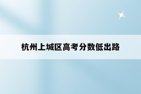 杭州上城区高考分数低出路(杭州市上城区中学升学率排名)