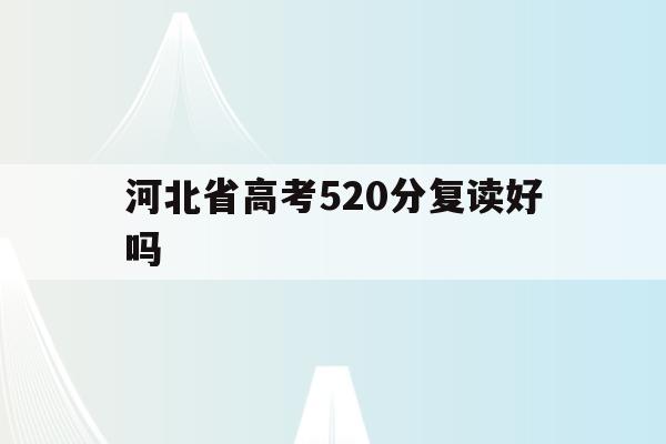 河北省高考520分复读好吗(2021年河北高考520分能上什么大学)