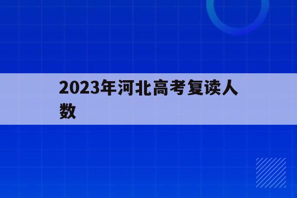 2023年河北高考复读人数(2020河北高考复读生有多少)