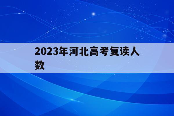 2023年河北高考复读人数(2021高考的河北考生2022复读)