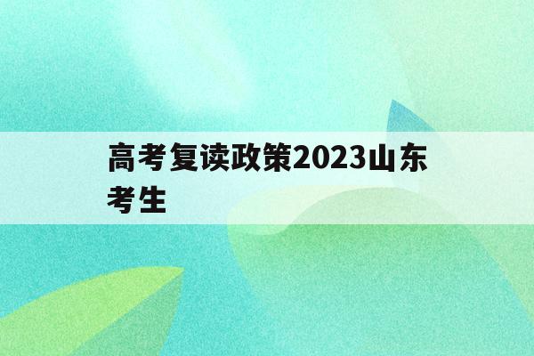 高考复读政策2023山东考生(山东2022年复读高考政策的变化)