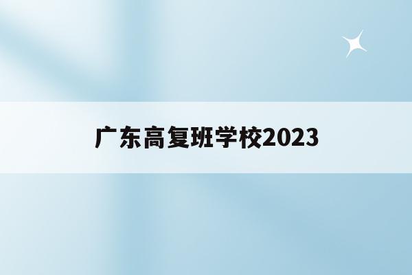 广东高复班学校2023(广东省2022高考复读生)