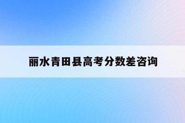 丽水青田县高考分数差咨询(2021丽水青田中考录取分数线)