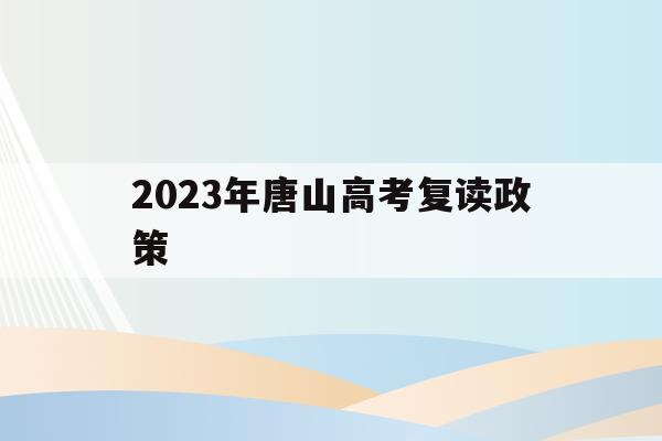 2023年唐山高考复读政策(2023年唐山高考复读政策最新)