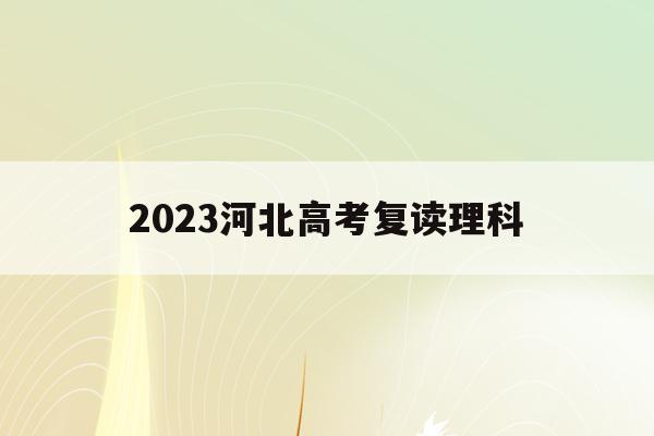 2023河北高考复读理科(2021年河北高考复读政策)