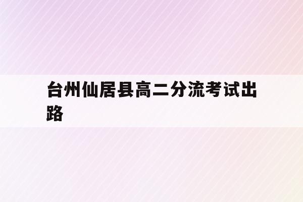 台州仙居县高二分流考试出路(仙居县下各二中2021年招生)