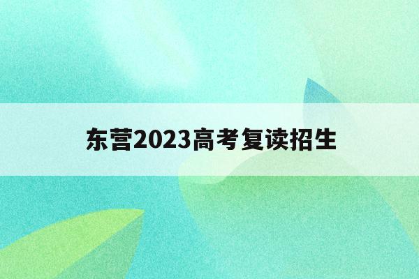 东营2023高考复读招生(东营2023高考复读招生政策)