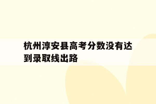 关于杭州淳安县高考分数没有达到录取线出路的信息