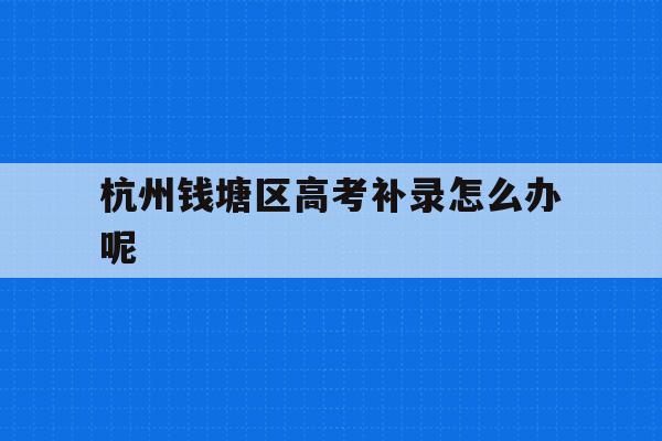 关于杭州钱塘区高考补录怎么办呢的信息