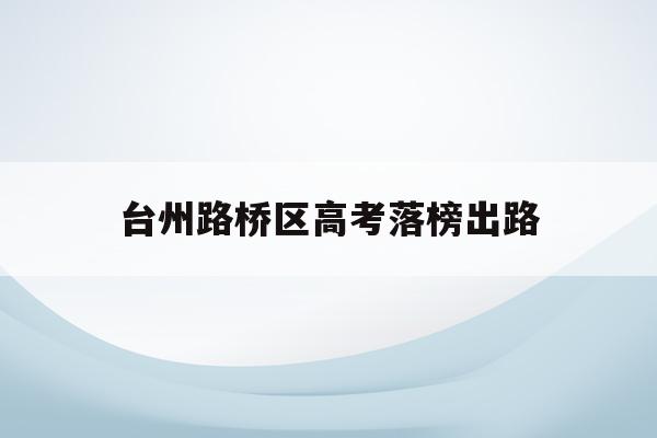 台州路桥区高考落榜出路(2021年台州路桥高中录取分数线)