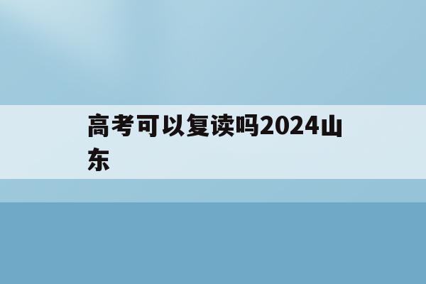 高考可以复读吗2024山东(山东2022年高考生可以复读吗)