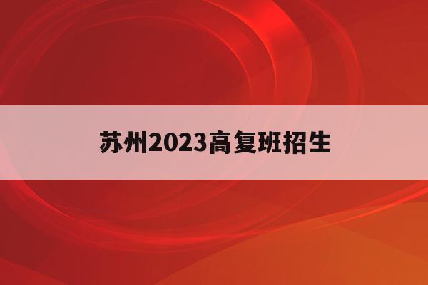苏州2023高复班招生(苏州2021年高中招生计划)