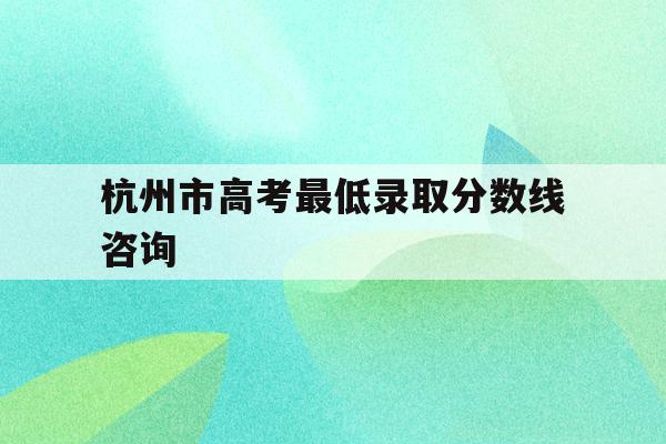 杭州市高考最低录取分数线咨询(杭州高考录取分数线2021是多少)