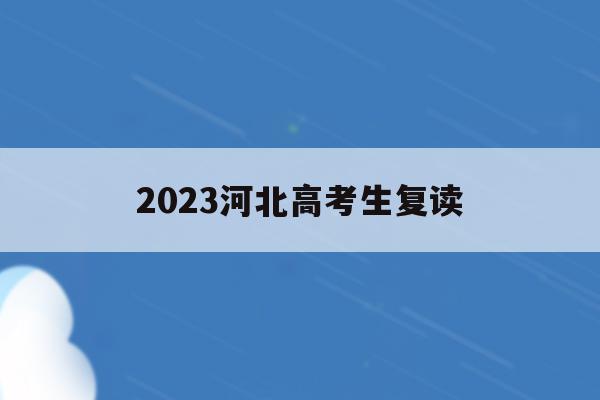 2023河北高考生复读(2022年河北高考复读政策)
