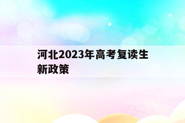 河北2023年高考复读生新政策(河北2023年高考复读生新政策出台)