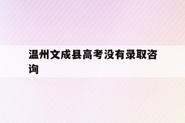 温州文成县高考没有录取咨询(温州文成中学2021年高考成绩)